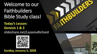 Welcome to our
Faithbuilders
Bible Study class!
Sunday, January 5, 2020
Today’s Lesson:
Genesis 1 & 2
slideshare.net/LazarouRichard
 