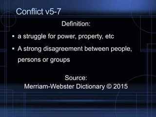 Conflict v5-7
Definition:
a struggle for power, property, etc
A strong disagreement between people,
persons or groups
Source:
Merriam-Webster Dictionary © 2015