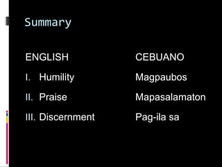 Summary
ENGLISH CEBUANO
I. Humility Magpaubos
II. Praise Mapasalamaton
III. Discernment Pag-ila sa
 
