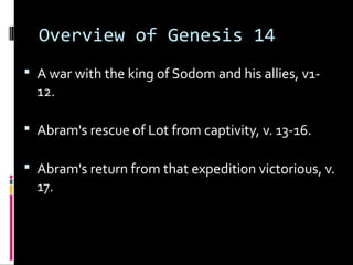 Overview of Genesis 14
 A war with the king of Sodom and his allies, v1-
12.
 Abram's rescue of Lot from captivity, v. 13-16.
 Abram's return from that expedition victorious, v.
17.
 