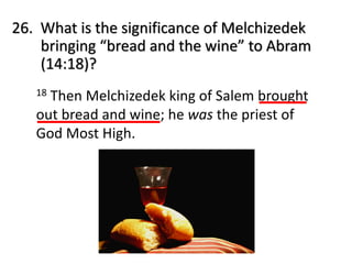 26. What is the significance of Melchizedek
bringing “bread and the wine” to Abram
(14:18)?
18 Then Melchizedek king of Salem brought
out bread and wine; he was the priest of
God Most High.
 