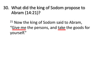 30. What did the king of Sodom propose to
Abram (14:21)?
21 Now the king of Sodom said to Abram,
“Give me the persons, and take the goods for
yourself.”
 
