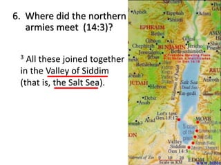 6. Where did the northern
armies meet (14:3)?
3 All these joined together
in the Valley of Siddim
(that is, the Salt Sea).
 