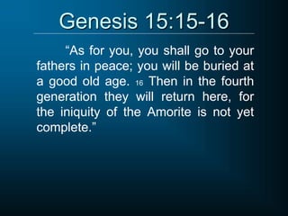 Genesis 15:15-16
“As for you, you shall go to your
fathers in peace; you will be buried at
a good old age. 16 Then in the fourth
generation they will return here, for
the iniquity of the Amorite is not yet
complete.”
 