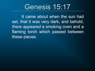 Genesis 15:17
It came about when the sun had
set, that it was very dark, and behold,
there appeared a smoking oven and a
flaming torch which passed between
these pieces.
 