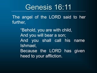 Genesis 16:11
The angel of the LORD said to her
further,
“Behold, you are with child,
And you will bear a son;
And you shall call his name
Ishmael,
Because the LORD has given
heed to your affliction.
 