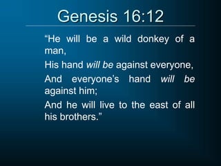 Genesis 16:12
“He will be a wild donkey of a
man,
His hand will be against everyone,
And everyone’s hand will be
against him;
And he will live to the east of all
his brothers.”
 