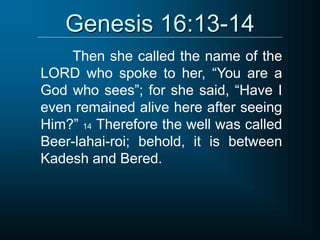 Genesis 16:13-14
Then she called the name of the
LORD who spoke to her, “You are a
God who sees”; for she said, “Have I
even remained alive here after seeing
Him?” 14 Therefore the well was called
Beer-lahai-roi; behold, it is between
Kadesh and Bered.
 