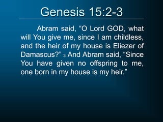 Genesis 15:2-3
Abram said, “O Lord GOD, what
will You give me, since I am childless,
and the heir of my house is Eliezer of
Damascus?” 3 And Abram said, “Since
You have given no offspring to me,
one born in my house is my heir.”
 