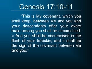 Genesis 17:10-11
“This is My covenant, which you
shall keep, between Me and you and
your descendants after you: every
male among you shall be circumcised.
11 And you shall be circumcised in the
flesh of your foreskin, and it shall be
the sign of the covenant between Me
and you.”
 