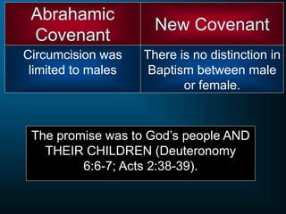 Abrahamic
Covenant
Circumcision was
limited to males
There is no distinction in
Baptism between male
or female.
New Covenant
The promise was to God’s people AND
THEIR CHILDREN (Deuteronomy
6:6-7; Acts 2:38-39).
 