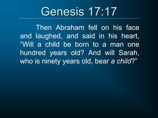 Genesis 17:17
Then Abraham fell on his face
and laughed, and said in his heart,
“Will a child be born to a man one
hundred years old? And will Sarah,
who is ninety years old, bear a child?”
 