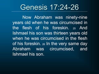 Genesis 17:24-26
Now Abraham was ninety-nine
years old when he was circumcised in
the flesh of his foreskin. 25 And
Ishmael his son was thirteen years old
when he was circumcised in the flesh
of his foreskin. 26 In the very same day
Abraham was circumcised, and
Ishmael his son.
 