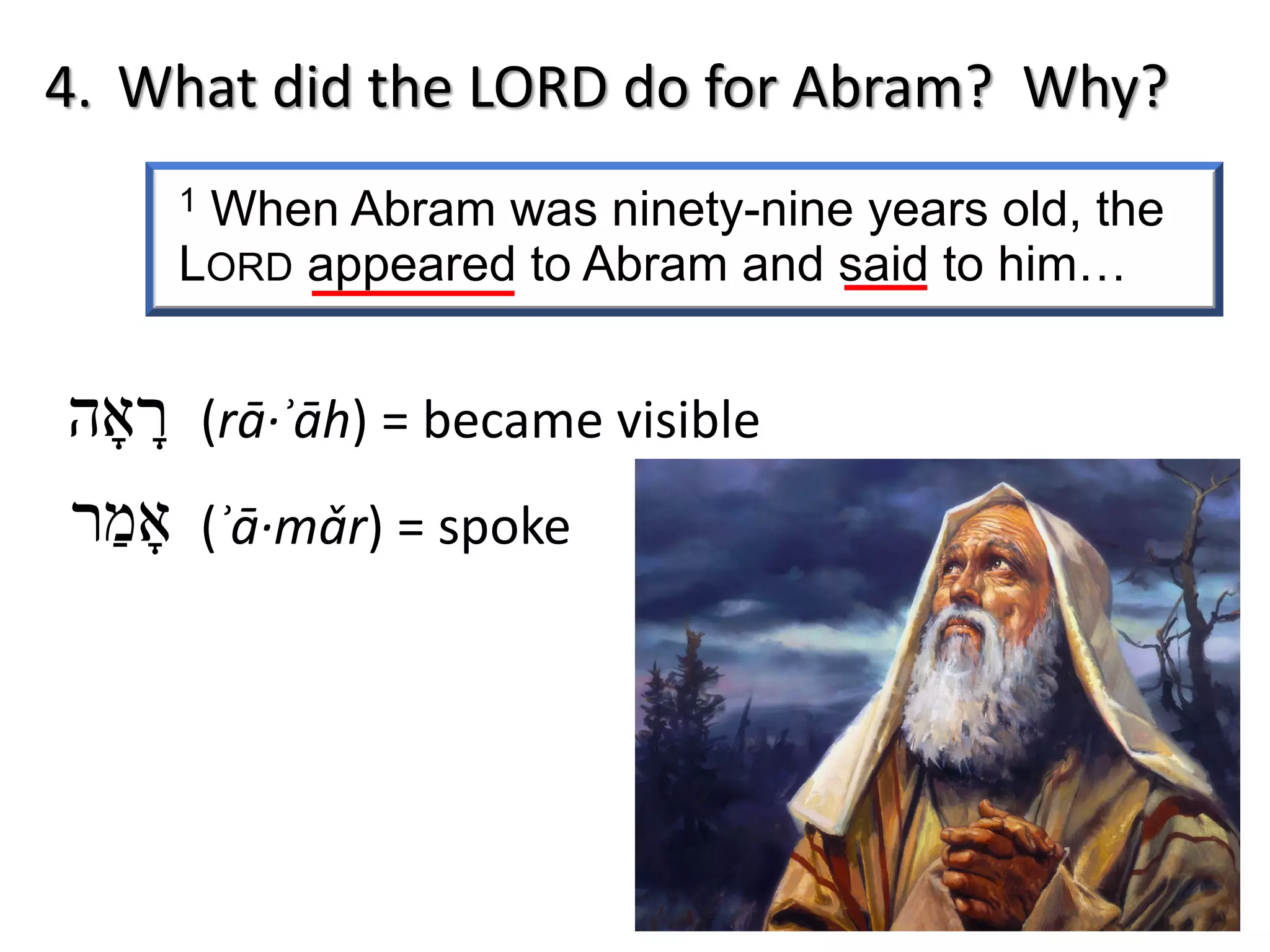 1 When Abram was ninety-nine years old, the
LORD appeared to Abram and said to him…
4. What did the LORD do for Abram? Why?
‫ר‬ָ‫א‬ָ‫ה‬ (rā·ʾāh) = became visible
‫א‬ָ‫מ‬ַ‫ר‬ (ʾā·mǎr) = spoke
 