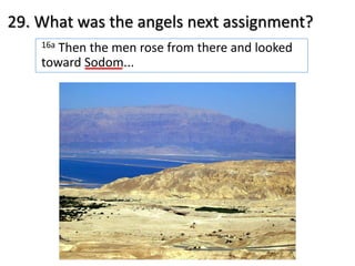 29. What was the angels next assignment?
16a Then the men rose from there and looked
toward Sodom...
 