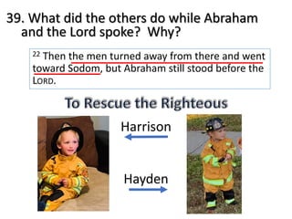 39. What did the others do while Abraham
and the Lord spoke? Why?
22 Then the men turned away from there and went
toward Sodom, but Abraham still stood before the
LORD.
Harrison
Hayden
 