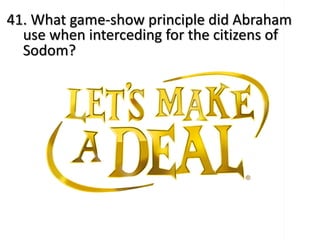 41. What game-show principle did Abraham
use when interceding for the citizens of
Sodom?
 