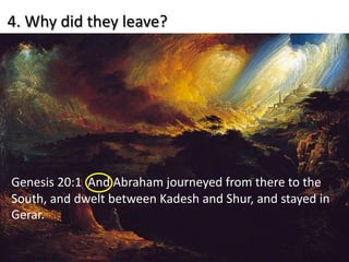 4. Why did they leave?
Genesis 20:1 And Abraham journeyed from there to the
South, and dwelt between Kadesh and Shur, and stayed in
Gerar.
 