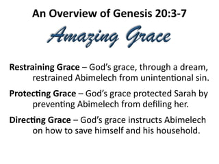 Restraining Grace – God’s grace, through a dream,
restrained Abimelech from uninten8onal sin.
Protec/ng Grace – God’s grace protected Sarah by
preven8ng Abimelech from deﬁling her.
Direc/ng Grace – God’s grace instructs Abimelech
on how to save himself and his household.
 