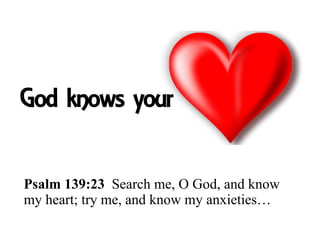 God knows your
Psalm 139:23 Search me, O God, and know
my heart; try me, and know my anxieties…
 