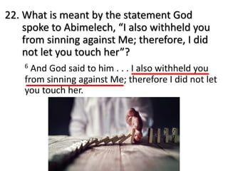 22. What is meant by the statement God
spoke to Abimelech, “I also withheld you
from sinning against Me; therefore, I did
not let you touch her”?
6 And God said to him . . . I also withheld you
from sinning against Me; therefore I did not let
you touch her.
 