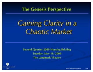 The Genesis Perspective


Gaining Clarity in a
  Chaotic Market

 Second Quarter 2009 Housing Briefing
        Tuesday, May 19, 2009
        The Landmark Theatre


                                 www.TheGenesisGroup.net   Page 1
 