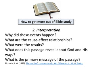 2. Interpretation
Why did these events happen?
What are the cause-effect relationships?
What were the results?
What does this passage reveal about God and His
ways?
What is the primary message of the passage?
Richards, L. O. (1987). The teacher’s commentary (p. 64). Wheaton, IL: Victor Books.
How to get more out of Bible study
 
