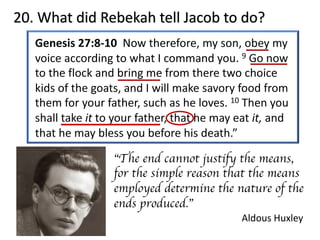 20. What did Rebekah tell Jacob to do?
“The end cannot justify the means,
for the simple reason that the means
employed determine the nature of the
ends produced.”
Aldous Huxley
 