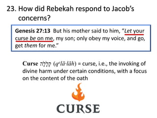 23. How did Rebekah respond to Jacob’s
concerns?
Curse (qelā·lāh) = curse, i.e., the invoking of
divine harm under certain conditions, with a focus
on the content of the oath
‫ק‬ְ‫ל‬ָ‫ל‬ָ‫ה‬
 