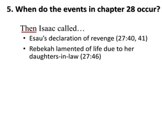 5. When do the events in chapter 28 occur?
Then Isaac called…
• Esau’s declaration of revenge (27:40, 41)
• Rebekah lamented of life due to her
daughters-in-law (27:46)
 
