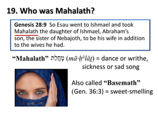 19. Who was Mahalath?
“Mahalath” ‫מ‬ָ‫ח‬ֲ‫ל‬ַ‫ת‬ (mā·ḥǎlǎṯ) = dance or writhe,
sickness or sad song
Also called “Basemath”
(Gen. 36:3) = sweet-smelling
 