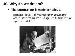 30. Why do we dream?
• The unconscious is made conscious.
Sigmund Freud, The Interpretation of Dreams,
wrote that dreams are "...disguised fulfillments of
repressed wishes."
 
