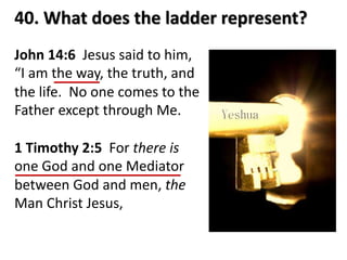 40. What does the ladder represent?
John 14:6 Jesus said to him,
“I am the way, the truth, and
the life. No one comes to the
Father except through Me.
1 Timothy 2:5 For there is
one God and one Mediator
between God and men, the
Man Christ Jesus,
 