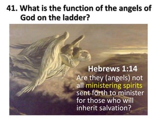 Hebrews 1:14
Are they (angels) not
all ministering spirits
sent forth to minister
for those who will
inherit salvation?
41. What is the function of the angels of
God on the ladder?
 