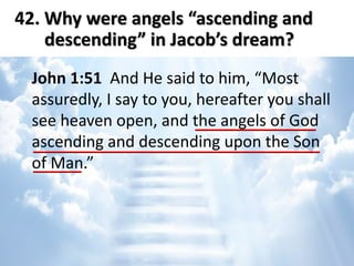 John 1:51 And He said to him, “Most
assuredly, I say to you, hereafter you shall
see heaven open, and the angels of God
ascending and descending upon the Son
of Man.”
42. Why were angels “ascending and
descending” in Jacob’s dream?
 