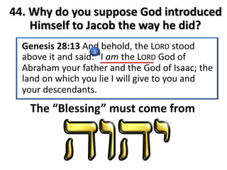 1
The “Blessing” must come from
44. Why do you suppose God introduced
Himself to Jacob the way he did?
 