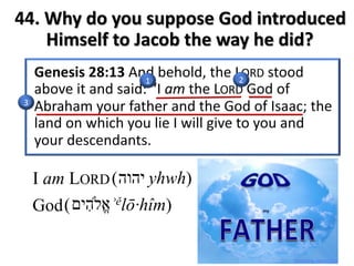 21
3
‫א‬ֱ5‫ה‬ִ‫י‬‫ם‬( ʾělō·hîm)
I am LORD
God
‫י‬‫ה‬‫ו‬‫ה‬( yhwh)
44. Why do you suppose God introduced
Himself to Jacob the way he did?
 