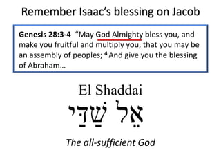 Remember Isaac’s blessing on Jacob
Genesis 28:3-4 “May God Almighty bless you, and
make you fruitful and multiply you, that you may be
an assembly of peoples; 4 And give you the blessing
of Abraham…
El Shaddai
The all-sufficient God
 