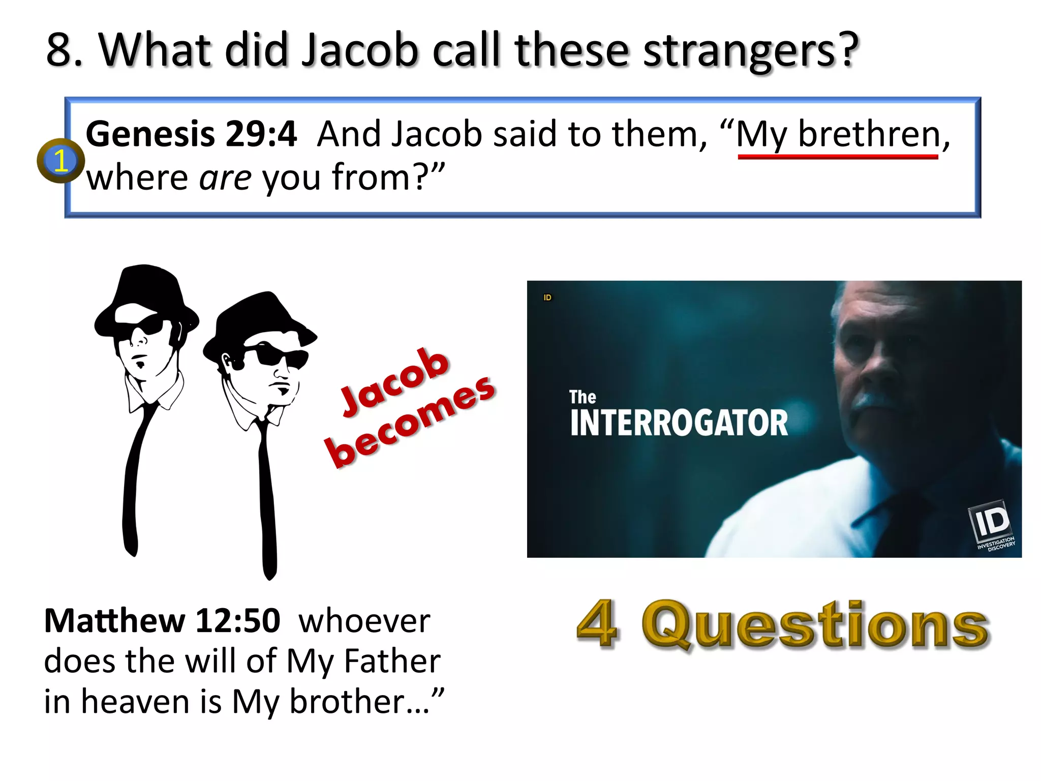 8. What did Jacob call these strangers?
Genesis 29:4 And Jacob said to them, “My brethren,
where are you from?”
Ma#hew 12:50 whoever
does the will of My Father
in heaven is My brother…”
1
Jacob
becomes
 