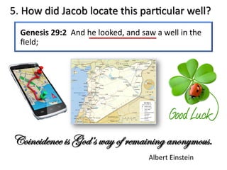 5. How did Jacob locate this parJcular well?
Coincidence is God’s way of remaining anonymous.
Albert Einstein
Genesis 29:2 And he looked, and saw a well in the
ﬁeld;
 