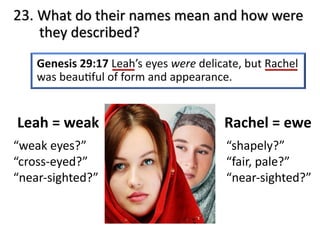 23. What do their names mean and how were
they described?
Leah = weak
“weak eyes?”
“cross-eyed?”
“near-sighted?”
Rachel = ewe
“shapely?”
“fair, pale?”
“near-sighted?”
 