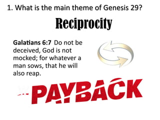 1. What is the main theme of Genesis 29?
Reciprocity
Gala$ans 6:7 Do not be
deceived, God is not
mocked; for whatever a
man sows, that he will
also reap.
 