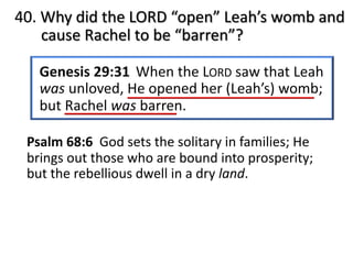 40. Why did the LORD “open” Leah’s womb and
cause Rachel to be “barren”?
Psalm 68:6 God sets the solitary in families; He
brings out those who are bound into prosperity;
but the rebellious dwell in a dry land.
 