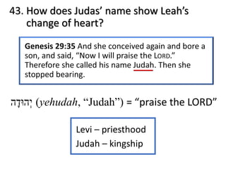 43. How does Judas’ name show Leah’s
change of heart?
‫ְי‬‫ה‬‫וּ‬‫ד‬ָ‫ה‬ (yehudah, “Judah”) = “praise the LORD”
Levi – priesthood
Judah – kingship
 