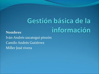 Nombres
Iván Andrés uscategui pinzón
Camilo Andrés Gutiérrez
Miller José rivera
 