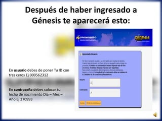 Después de haber ingresado a
Génesis te aparecerá esto:
En usuario debes de poner Tu ID con
tres ceros Ej 000562312
En contraseña debes colocar tu
fecha de nacimiento Día – Mes –
Año Ej 270993
 