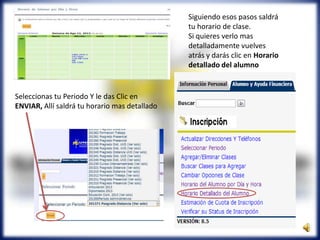 Siguiendo esos pasos saldrá
tu horario de clase.
Si quieres verlo mas
detalladamente vuelves
atrás y darás clic en Horario
detallado del alumno
Seleccionas tu Periodo Y le das Clic en
ENVIAR, Allí saldrá tu horario mas detallado
 