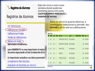 Este nos envía a esta nueva
ventana donde podemos
encentras Varios link como
CALIFICACIONES PARCIALES y
SABANA DE NOTAS
Darás en clic en lo quieres observar, a
continuación seleccionas tu periodo das
ENVIAR y allí te sale tus calificaciones
 