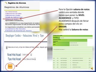 Para la Opción sabana de notas
saldrá una ventaba donde
tienes que poner tu NIVEL
ACADEMICO y TIPO
ACADEMICO después de llenar
estos campos del clic en
ENVIAR.
Hay saldrá la Sabana de notas
 