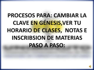 PROCESOS PARA: CAMBIAR LA
CLAVE EN GÉNESIS,VER TU
HORARIO DE CLASES, NOTAS E
INSCRIBSION DE MATERIAS
PASO A PASO:
 